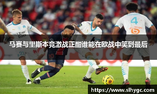 马赛与里斯本竞激战正酣谁能在欧战中笑到最后