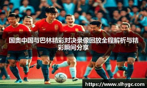 国奥中国与巴林精彩对决录像回放全程解析与精彩瞬间分享